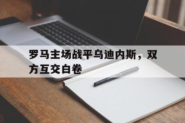 罗马主场战平乌迪内斯，双方互交白卷的简单介绍