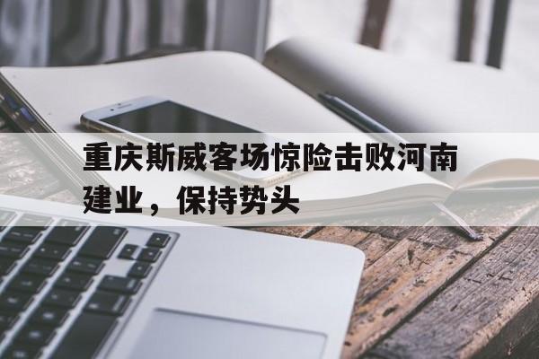 关于重庆斯威客场惊险击败河南建业，保持势头的信息